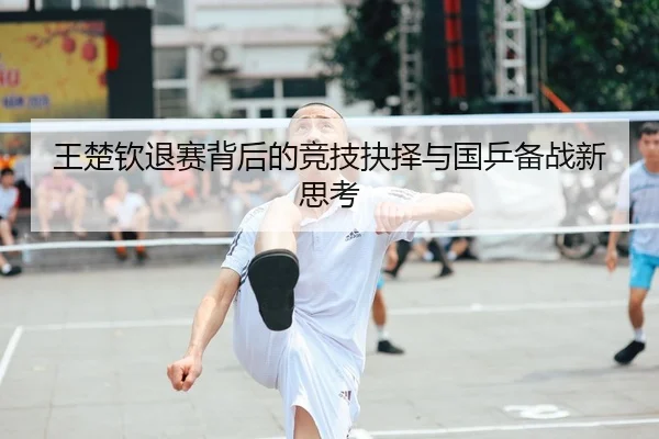 王楚钦退赛背后的竞技抉择与国乒备战新思考