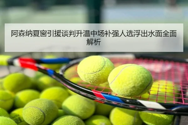 阿森纳夏窗引援谈判升温中场补强人选浮出水面全面解析