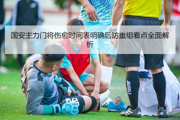 国安主力门将伤愈时间表明确后防重组看点全面解析