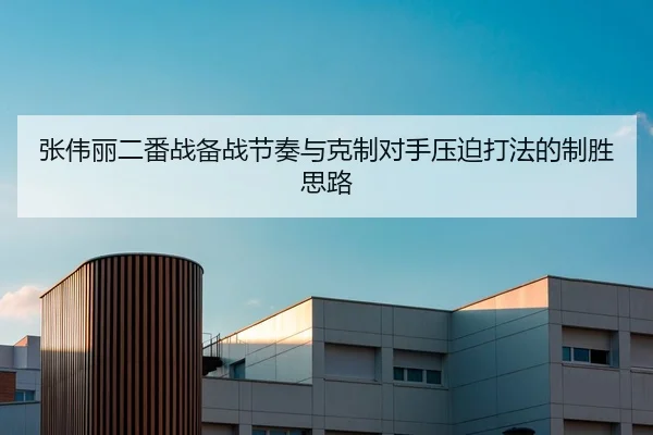 张伟丽二番战备战节奏与克制对手压迫打法的制胜思路