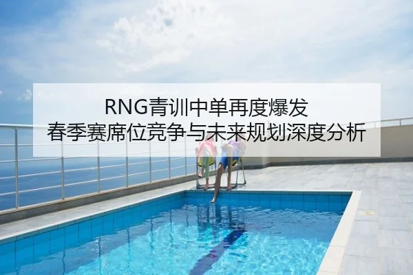 RNG青训中单再度爆发 春季赛席位竞争与未来规划深度分析