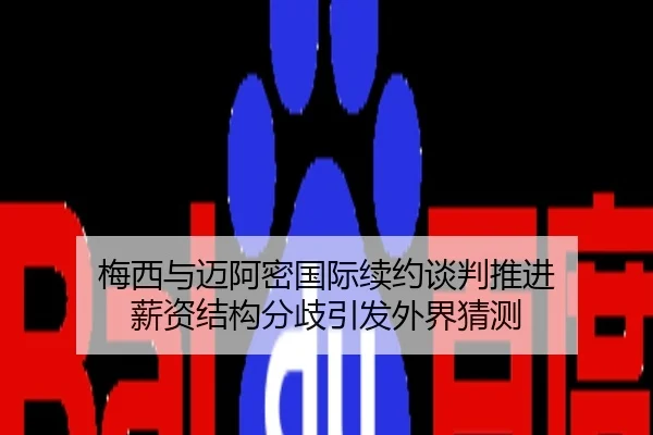 梅西与迈阿密国际续约谈判推进 薪资结构分歧引发外界猜测