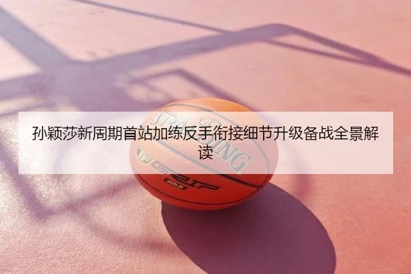 孙颖莎新周期首站加练反手衔接细节升级备战全景解读