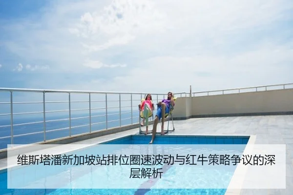 维斯塔潘新加坡站排位圈速波动与红牛策略争议的深层解析