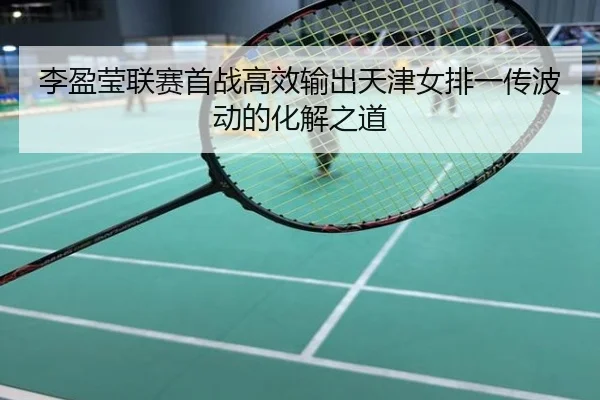 李盈莹联赛首战高效输出天津女排一传波动的化解之道
