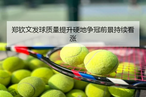 郑钦文发球质量提升硬地争冠前景持续看涨