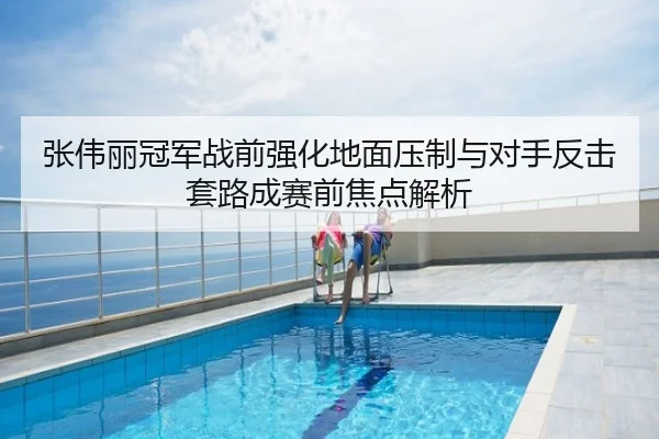 张伟丽冠军战前强化地面压制与对手反击套路成赛前焦点解析