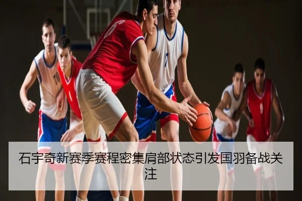 石宇奇新赛季赛程密集肩部状态引发国羽备战关注