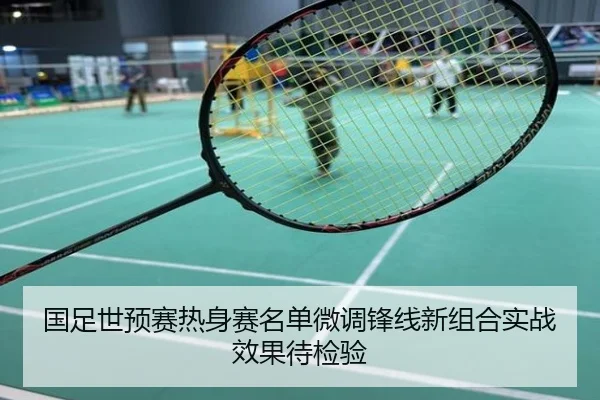 国足世预赛热身赛名单微调锋线新组合实战效果待检验