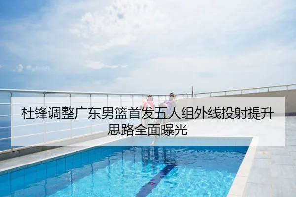 杜锋调整广东男篮首发五人组外线投射提升思路全面曝光