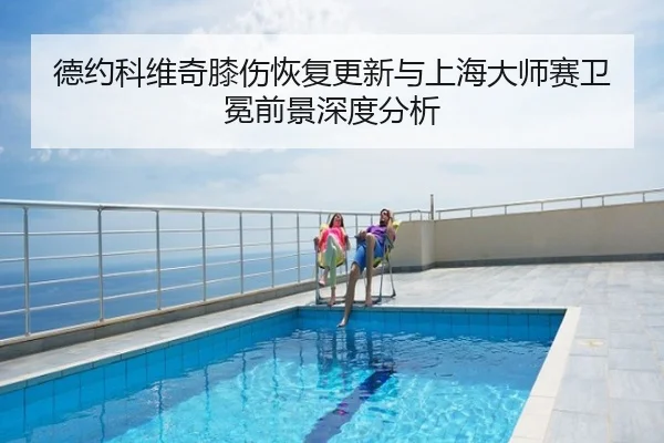 德约科维奇膝伤恢复更新与上海大师赛卫冕前景深度分析